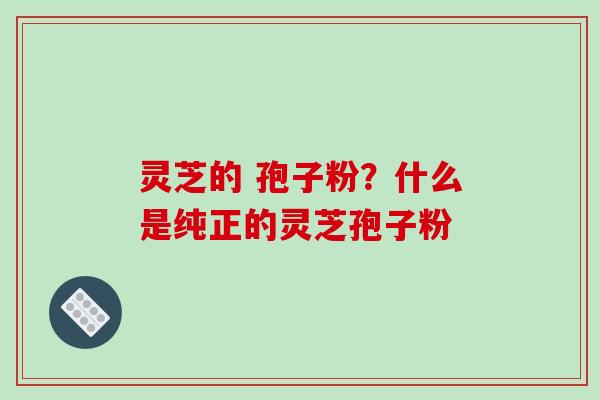 灵芝的 孢子粉？什么是纯正的灵芝孢子粉-第1张图片-破壁灵芝孢子粉研究指南