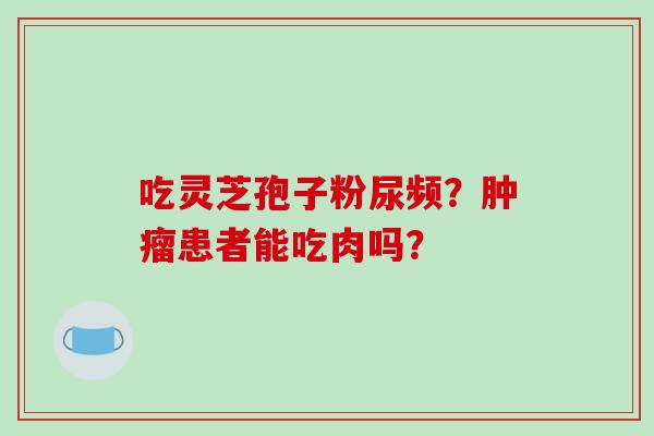 吃灵芝孢子粉尿频？肿瘤患者能吃肉吗？-第1张图片-破壁灵芝孢子粉研究指南