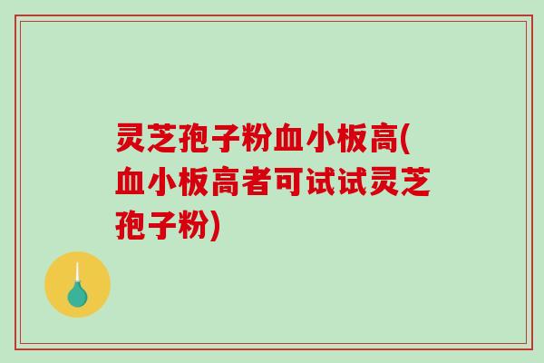 灵芝孢子粉血小板高(血小板高者可试试灵芝孢子粉)-第1张图片-破壁灵芝孢子粉研究指南