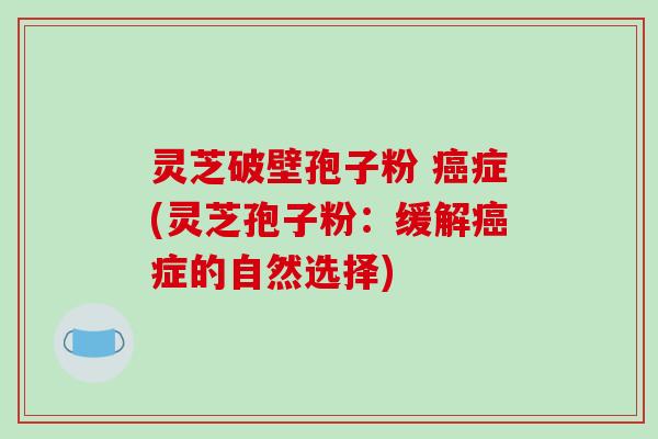 灵芝破壁孢子粉 癌症(灵芝孢子粉：缓解癌症的自然选择)-第1张图片-破壁灵芝孢子粉研究指南