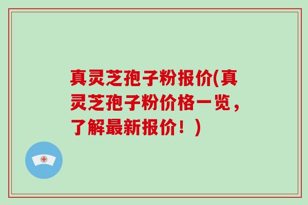 真灵芝孢子粉报价(真灵芝孢子粉价格一览,了解最新报价!)-第1张图片-破壁灵芝孢子粉研究指南 真灵芝孢子粉报价(真灵芝孢子粉价格一览,了解最新报价!)-第1张图片-破壁灵芝孢子粉研究指南