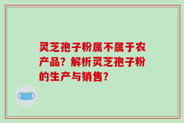 灵芝孢子粉属不属于农产品?解析灵芝孢子粉的生产与销售?-第1张图片-破壁灵芝孢子粉研究指南 灵芝孢子粉属不属于农产品?解析灵芝孢子粉的生产与销售?-第1张图片-破壁灵芝孢子粉研究指南
