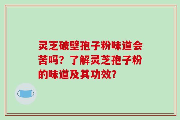 灵芝破壁孢子粉味道会苦吗?了解灵芝孢子粉的味道及其功效?-第1张图片-破壁灵芝孢子粉研究指南 灵芝破壁孢子粉味道会苦吗?了解灵芝孢子粉的味道及其功效?-第1张图片-破壁灵芝孢子粉研究指南