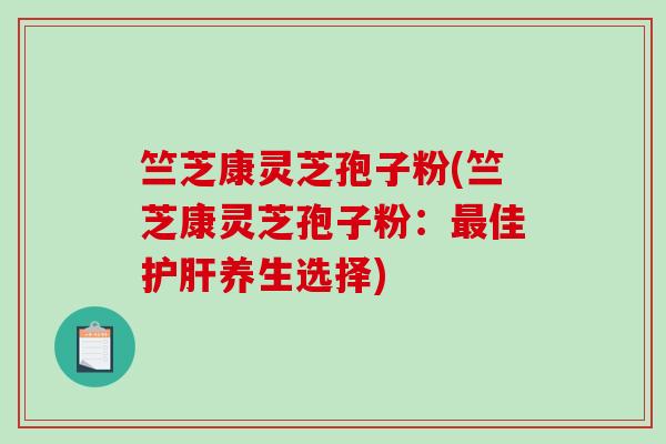 竺芝康灵芝孢子粉(竺芝康灵芝孢子粉:最佳护肝养生选择)-第1张图片-破壁灵芝孢子粉研究指南 竺芝康灵芝孢子粉(竺芝康灵芝孢子粉:最佳护肝养生选择)-第1张图片-破壁灵芝孢子粉研究指南