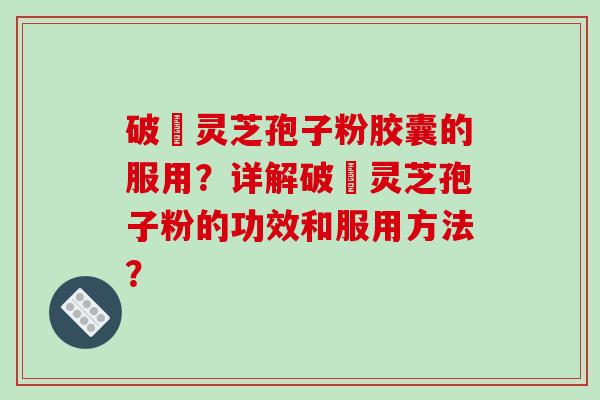 破礕灵芝孢子粉胶囊的服用?详解破礕灵芝孢子粉的功效和服用方法?-第1张图片-破壁灵芝孢子粉研究指南 破礕灵芝孢子粉胶囊的服用?详解破礕灵芝孢子粉的功效和服用方法?-第1张图片-破壁灵芝孢子粉研究指南