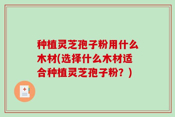 种植灵芝孢子粉用什么木材(选择什么木材适合种植灵芝孢子粉?)-第1张图片-破壁灵芝孢子粉研究指南 种植灵芝孢子粉用什么木材(选择什么木材适合种植灵芝孢子粉?)-第1张图片-破壁灵芝孢子粉研究指南