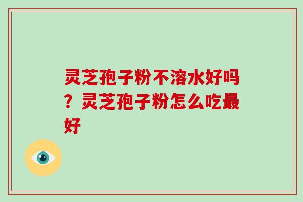灵芝孢子粉不溶水好吗？灵芝孢子粉怎么吃最好-第1张图片-破壁灵芝孢子粉研究指南