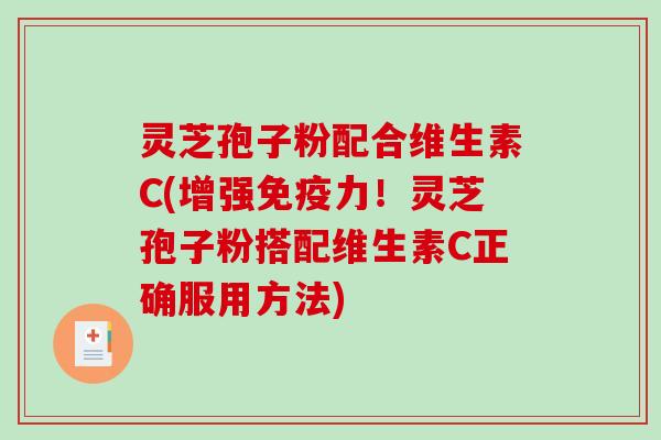 灵芝孢子粉配合维生素C(增强免疫力!灵芝孢子粉搭配维生素C正确服用方法)-第1张图片-破壁灵芝孢子粉研究指南 灵芝孢子粉配合维生素C(增强免疫力!灵芝孢子粉搭配维生素C正确服用方法)-第1张图片-破壁灵芝孢子粉研究指南