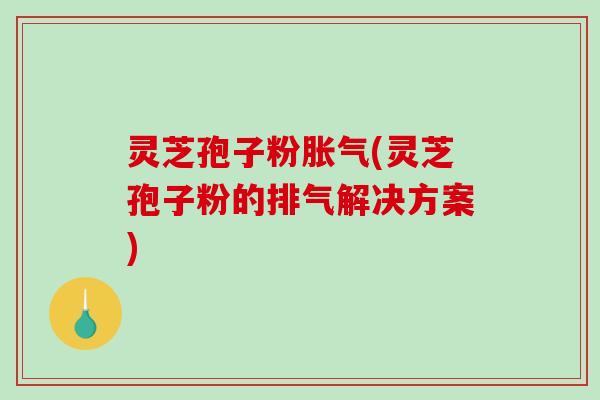 灵芝孢子粉胀气(灵芝孢子粉的排气解决方案)-第1张图片-破壁灵芝孢子粉研究指南 灵芝孢子粉胀气(灵芝孢子粉的排气解决方案)-第1张图片-破壁灵芝孢子粉研究指南