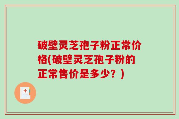 破壁灵芝孢子粉正常价格(破壁灵芝孢子粉的正常售价是多少?)-第1张图片-破壁灵芝孢子粉研究指南 破壁灵芝孢子粉正常价格(破壁灵芝孢子粉的正常售价是多少?)-第1张图片-破壁灵芝孢子粉研究指南