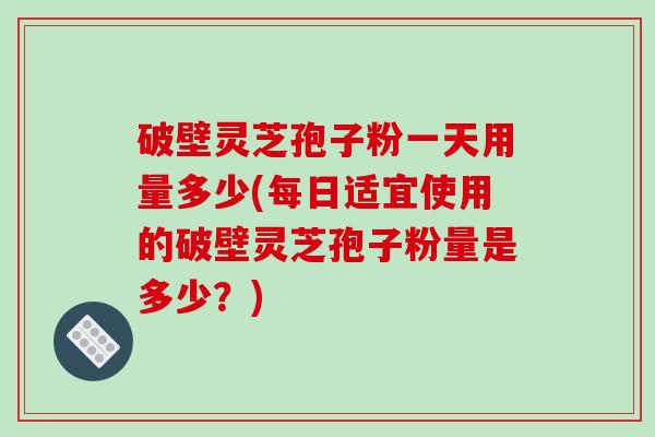 破壁灵芝孢子粉一天用量多少(每日适宜使用的破壁灵芝孢子粉量是多少？)-第1张图片-破壁灵芝孢子粉研究指南