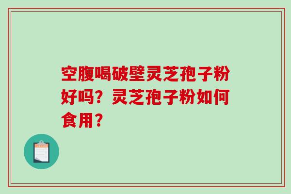 空腹喝破壁灵芝孢子粉好吗?灵芝孢子粉如何食用?-第1张图片-破壁灵芝孢子粉研究指南 空腹喝破壁灵芝孢子粉好吗?灵芝孢子粉如何食用?-第1张图片-破壁灵芝孢子粉研究指南