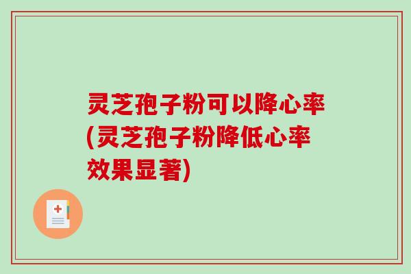 灵芝孢子粉可以降心率(灵芝孢子粉降低心率效果显著)-第1张图片-破壁灵芝孢子粉研究指南 灵芝孢子粉可以降心率(灵芝孢子粉降低心率效果显著)-第1张图片-破壁灵芝孢子粉研究指南