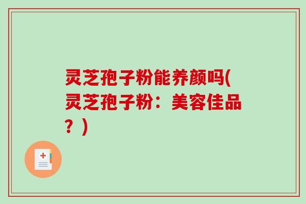 灵芝孢子粉能养颜吗(灵芝孢子粉:美容佳品?)-第1张图片-破壁灵芝孢子粉研究指南 灵芝孢子粉能养颜吗(灵芝孢子粉:美容佳品?)-第1张图片-破壁灵芝孢子粉研究指南