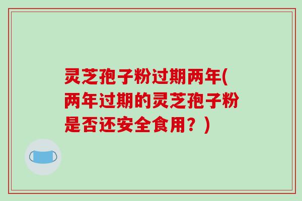 灵芝孢子粉过期两年(两年过期的灵芝孢子粉是否还安全食用?)-第1张图片-破壁灵芝孢子粉研究指南 灵芝孢子粉过期两年(两年过期的灵芝孢子粉是否还安全食用?)-第1张图片-破壁灵芝孢子粉研究指南