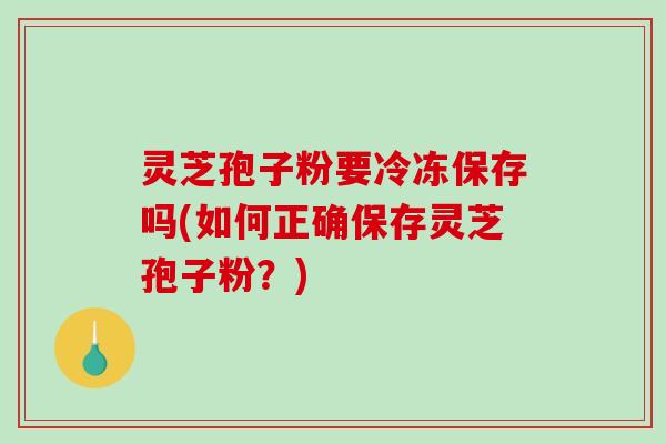 灵芝孢子粉要冷冻保存吗(如何正确保存灵芝孢子粉?)-第1张图片-破壁灵芝孢子粉研究指南 灵芝孢子粉要冷冻保存吗(如何正确保存灵芝孢子粉?)-第1张图片-破壁灵芝孢子粉研究指南