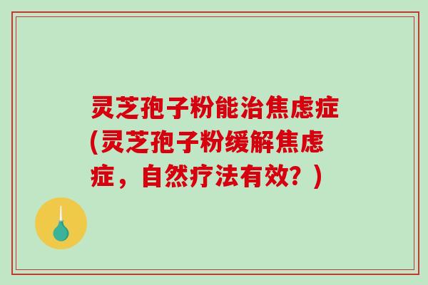 灵芝孢子粉能治焦虑症(灵芝孢子粉缓解焦虑症,自然疗法有效?)-第1张图片-破壁灵芝孢子粉研究指南 灵芝孢子粉能治焦虑症(灵芝孢子粉缓解焦虑症,自然疗法有效?)-第1张图片-破壁灵芝孢子粉研究指南