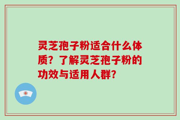 灵芝孢子粉适合什么体质?了解灵芝孢子粉的功效与适用人群?-第1张图片-破壁灵芝孢子粉研究指南 灵芝孢子粉适合什么体质?了解灵芝孢子粉的功效与适用人群?-第1张图片-破壁灵芝孢子粉研究指南