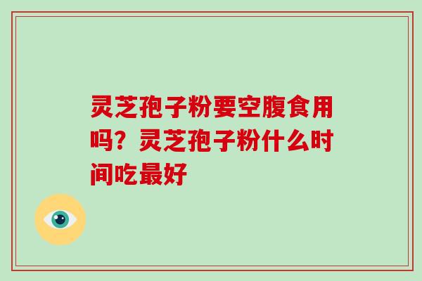 灵芝孢子粉要空腹食用吗?灵芝孢子粉什么时间吃最好-第1张图片-破壁灵芝孢子粉研究指南 灵芝孢子粉要空腹食用吗?灵芝孢子粉什么时间吃最好-第1张图片-破壁灵芝孢子粉研究指南