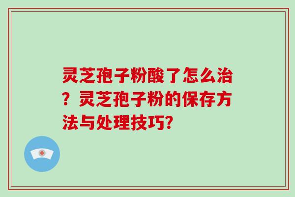 灵芝孢子粉酸了怎么治?灵芝孢子粉的保存方法与处理技巧?-第1张图片-破壁灵芝孢子粉研究指南 灵芝孢子粉酸了怎么治?灵芝孢子粉的保存方法与处理技巧?-第1张图片-破壁灵芝孢子粉研究指南