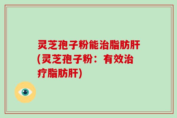 灵芝孢子粉能治脂肪肝(灵芝孢子粉:有效治疗脂肪肝)-第1张图片-破壁灵芝孢子粉研究指南 灵芝孢子粉能治脂肪肝(灵芝孢子粉:有效治疗脂肪肝)-第1张图片-破壁灵芝孢子粉研究指南