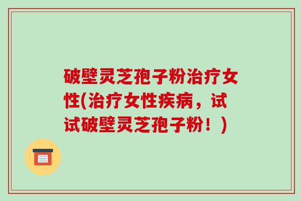 破壁灵芝孢子粉治疗女性(治疗女性疾病,试试破壁灵芝孢子粉!)-第1张图片-破壁灵芝孢子粉研究指南 破壁灵芝孢子粉治疗女性(治疗女性疾病,试试破壁灵芝孢子粉!)-第1张图片-破壁灵芝孢子粉研究指南
