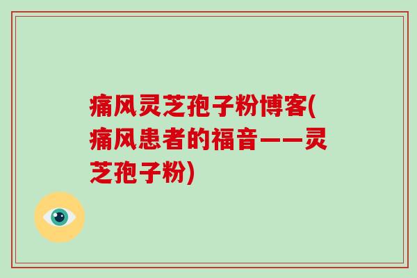 痛风灵芝孢子粉博客(痛风患者的福音——灵芝孢子粉)-第1张图片-破壁灵芝孢子粉研究指南 痛风灵芝孢子粉博客(痛风患者的福音——灵芝孢子粉)-第1张图片-破壁灵芝孢子粉研究指南