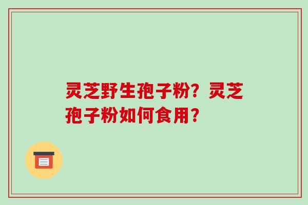 灵芝野生孢子粉?灵芝孢子粉如何食用?-第1张图片-破壁灵芝孢子粉研究指南 灵芝野生孢子粉?灵芝孢子粉如何食用?-第1张图片-破壁灵芝孢子粉研究指南