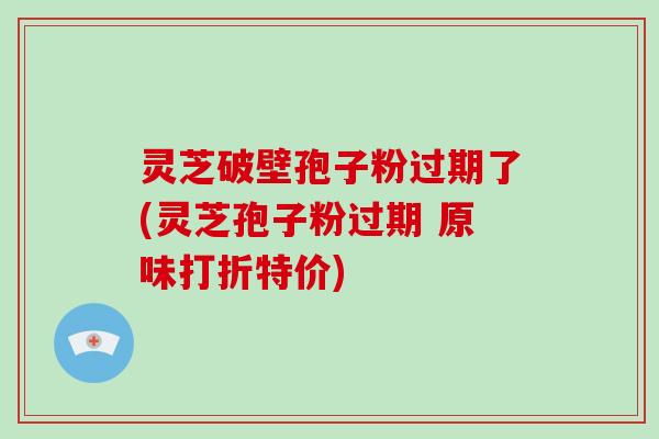 灵芝破壁孢子粉过期了(灵芝孢子粉过期 原味打折特价)-第1张图片-破壁灵芝孢子粉研究指南 灵芝破壁孢子粉过期了(灵芝孢子粉过期 原味打折特价)-第1张图片-破壁灵芝孢子粉研究指南