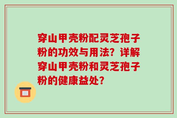 穿山甲壳粉配灵芝孢子粉的功效与用法?详解穿山甲壳粉和灵芝孢子粉的健康益处?-第1张图片-破壁灵芝孢子粉研究指南 穿山甲壳粉配灵芝孢子粉的功效与用法?详解穿山甲壳粉和灵芝孢子粉的健康益处?-第1张图片-破壁灵芝孢子粉研究指南