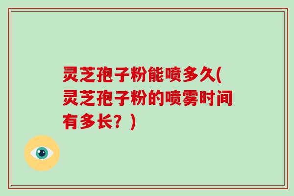 灵芝孢子粉能喷多久(灵芝孢子粉的喷雾时间有多长?)-第1张图片-破壁灵芝孢子粉研究指南 灵芝孢子粉能喷多久(灵芝孢子粉的喷雾时间有多长?)-第1张图片-破壁灵芝孢子粉研究指南