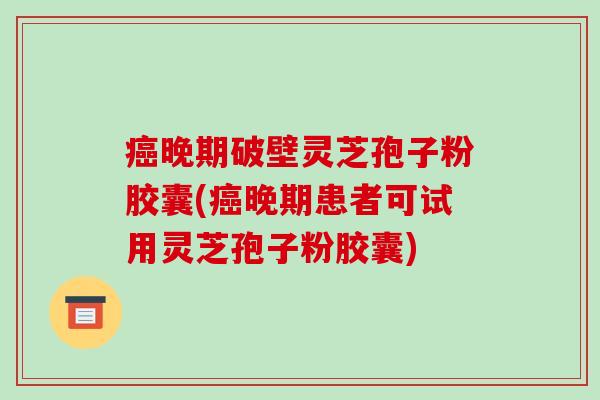 癌晚期破壁灵芝孢子粉胶囊(癌晚期患者可试用灵芝孢子粉胶囊)-第1张图片-破壁灵芝孢子粉研究指南 癌晚期破壁灵芝孢子粉胶囊(癌晚期患者可试用灵芝孢子粉胶囊)-第1张图片-破壁灵芝孢子粉研究指南