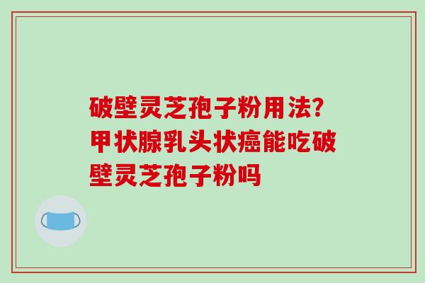 破壁灵芝孢子粉用法?甲状腺乳头状癌能吃破壁灵芝孢子粉吗-第1张图片-破壁灵芝孢子粉研究指南 破壁灵芝孢子粉用法?甲状腺乳头状癌能吃破壁灵芝孢子粉吗-第1张图片-破壁灵芝孢子粉研究指南