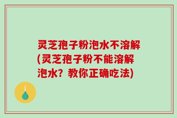 灵芝孢子粉泡水不溶解(灵芝孢子粉不能溶解泡水?教你正确吃法)-第1张图片-破壁灵芝孢子粉研究指南 灵芝孢子粉泡水不溶解(灵芝孢子粉不能溶解泡水?教你正确吃法)-第1张图片-破壁灵芝孢子粉研究指南