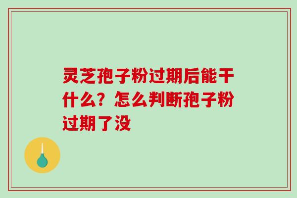 灵芝孢子粉过期后能干什么?怎么判断孢子粉过期了没-第1张图片-破壁灵芝孢子粉研究指南 灵芝孢子粉过期后能干什么?怎么判断孢子粉过期了没-第1张图片-破壁灵芝孢子粉研究指南