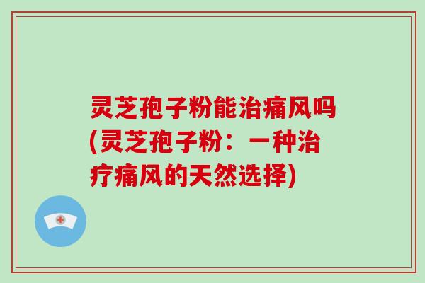 灵芝孢子粉能治痛风吗(灵芝孢子粉:一种治疗痛风的天然选择)-第1张图片-破壁灵芝孢子粉研究指南 灵芝孢子粉能治痛风吗(灵芝孢子粉:一种治疗痛风的天然选择)-第1张图片-破壁灵芝孢子粉研究指南
