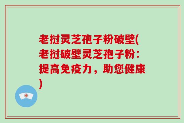 老挝灵芝孢子粉破壁(老挝破壁灵芝孢子粉:提高免疫力,助您健康)-第1张图片-破壁灵芝孢子粉研究指南 老挝灵芝孢子粉破壁(老挝破壁灵芝孢子粉:提高免疫力,助您健康)-第1张图片-破壁灵芝孢子粉研究指南