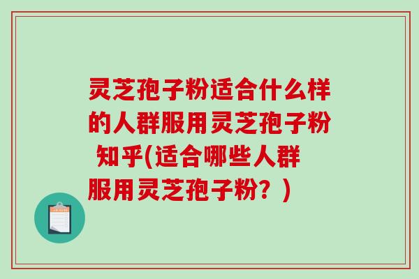 灵芝孢子粉适合什么样的人群服用灵芝孢子粉 知乎(适合哪些人群服用灵芝孢子粉?)-第1张图片-破壁灵芝孢子粉研究指南 灵芝孢子粉适合什么样的人群服用灵芝孢子粉 知乎(适合哪些人群服用灵芝孢子粉?)-第1张图片-破壁灵芝孢子粉研究指南