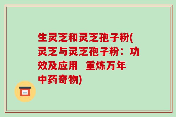 生灵芝和灵芝孢子粉(灵芝与灵芝孢子粉:功效及应用 重炼万年中药奇物)-第1张图片-破壁灵芝孢子粉研究指南 生灵芝和灵芝孢子粉(灵芝与灵芝孢子粉:功效及应用 重炼万年中药奇物)-第1张图片-破壁灵芝孢子粉研究指南