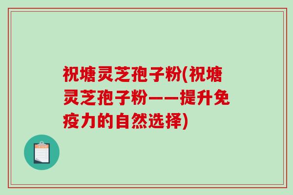 祝塘灵芝孢子粉(祝塘灵芝孢子粉——提升免疫力的自然选择)-第1张图片-破壁灵芝孢子粉研究指南 祝塘灵芝孢子粉(祝塘灵芝孢子粉——提升免疫力的自然选择)-第1张图片-破壁灵芝孢子粉研究指南