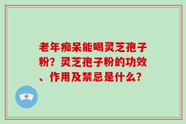 老年痴呆能喝灵芝孢子粉?灵芝孢子粉的功效、作用及禁忌是什么?-第1张图片-破壁灵芝孢子粉研究指南 老年痴呆能喝灵芝孢子粉?灵芝孢子粉的功效、作用及禁忌是什么?-第1张图片-破壁灵芝孢子粉研究指南
