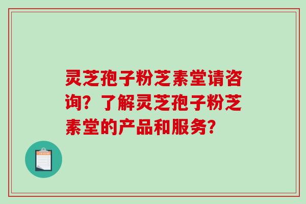 灵芝孢子粉芝素堂请咨询？了解灵芝孢子粉芝素堂的产品和服务？-第1张图片-破壁灵芝孢子粉研究指南