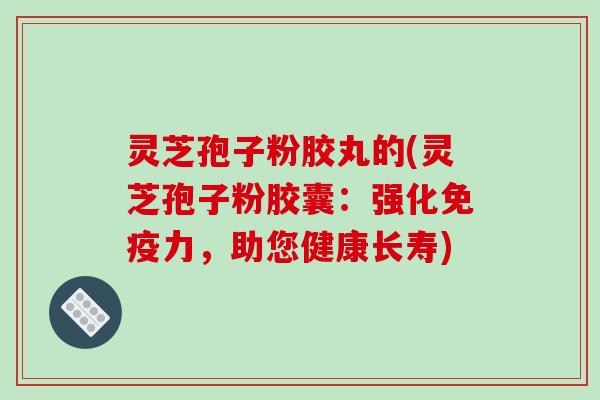 灵芝孢子粉胶丸的(灵芝孢子粉胶囊:强化免疫力,助您健康长寿)-第1张图片-破壁灵芝孢子粉研究指南 灵芝孢子粉胶丸的(灵芝孢子粉胶囊:强化免疫力,助您健康长寿)-第1张图片-破壁灵芝孢子粉研究指南