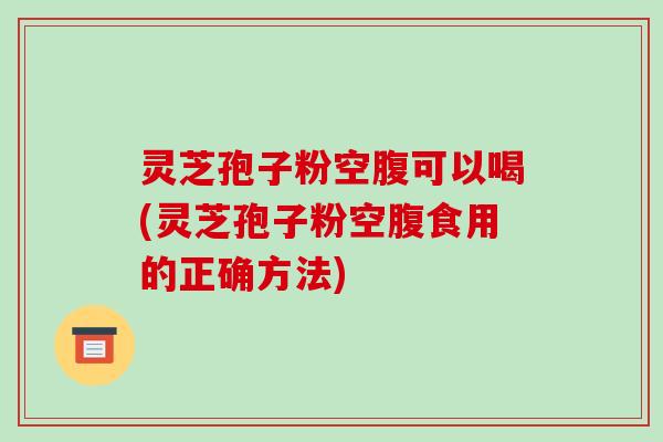灵芝孢子粉空腹可以喝(灵芝孢子粉空腹食用的正确方法)-第1张图片-破壁灵芝孢子粉研究指南