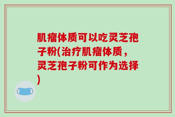 肌瘤体质可以吃灵芝孢子粉(治疗肌瘤体质,灵芝孢子粉可作为选择)-第1张图片-破壁灵芝孢子粉研究指南 肌瘤体质可以吃灵芝孢子粉(治疗肌瘤体质,灵芝孢子粉可作为选择)-第1张图片-破壁灵芝孢子粉研究指南