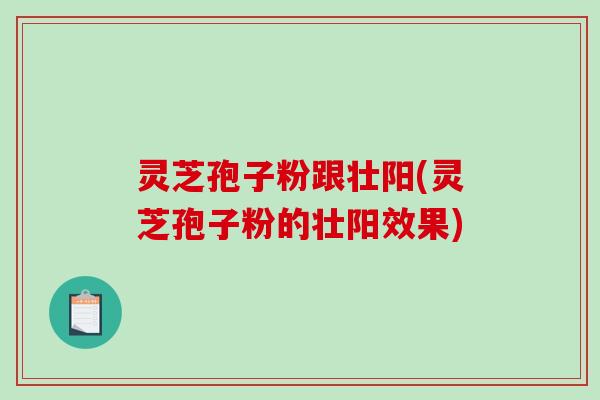 灵芝孢子粉跟壮阳(灵芝孢子粉的壮阳效果)-第1张图片-破壁灵芝孢子粉研究指南 灵芝孢子粉跟壮阳(灵芝孢子粉的壮阳效果)-第1张图片-破壁灵芝孢子粉研究指南