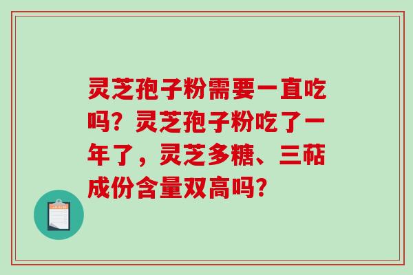 灵芝孢子粉需要一直吃吗？灵芝孢子粉吃了一年了，灵芝多糖、三萜成份含量双高吗？-第1张图片-破壁灵芝孢子粉研究指南
