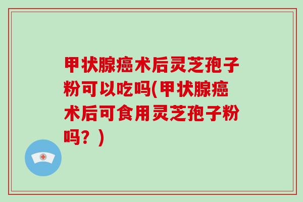 甲状腺癌术后灵芝孢子粉可以吃吗(甲状腺癌术后可食用灵芝孢子粉吗?)-第1张图片-破壁灵芝孢子粉研究指南 甲状腺癌术后灵芝孢子粉可以吃吗(甲状腺癌术后可食用灵芝孢子粉吗?)-第1张图片-破壁灵芝孢子粉研究指南