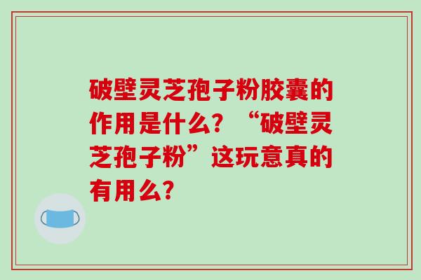 破壁灵芝孢子粉胶囊的作用是什么?“破壁灵芝孢子粉”这玩意真的有用么?-第1张图片-破壁灵芝孢子粉研究指南 破壁灵芝孢子粉胶囊的作用是什么?“破壁灵芝孢子粉”这玩意真的有用么?-第1张图片-破壁灵芝孢子粉研究指南