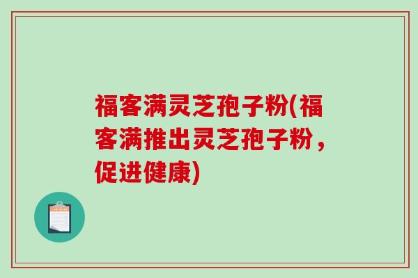 福客满灵芝孢子粉(福客满推出灵芝孢子粉，促进健康)-第1张图片-破壁灵芝孢子粉研究指南